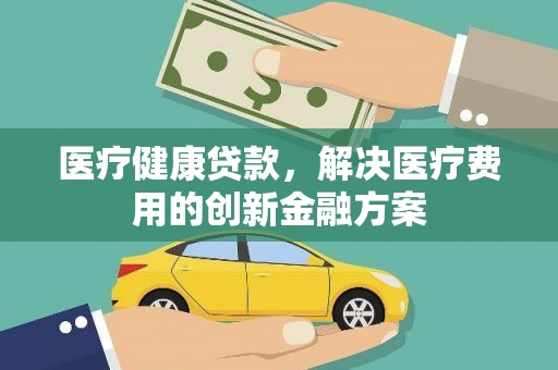 咸宁医疗健康贷款，解决医疗费用的创新金融方案