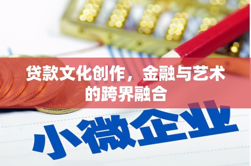 咸宁贷款文化创作，金融与艺术的跨界融合