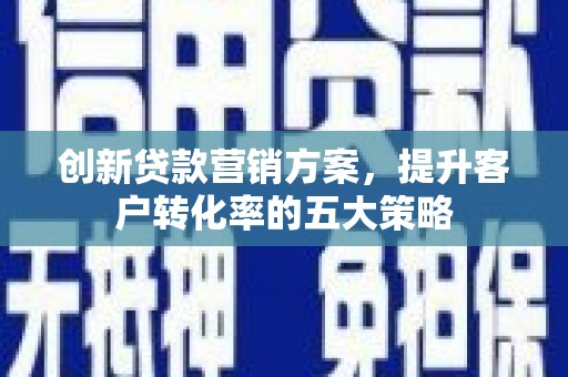 咸宁创新贷款营销方案，提升客户转化率的五大策略