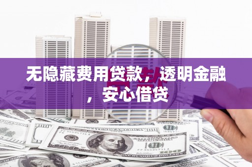咸宁无隐藏费用贷款，透明金融，安心借贷