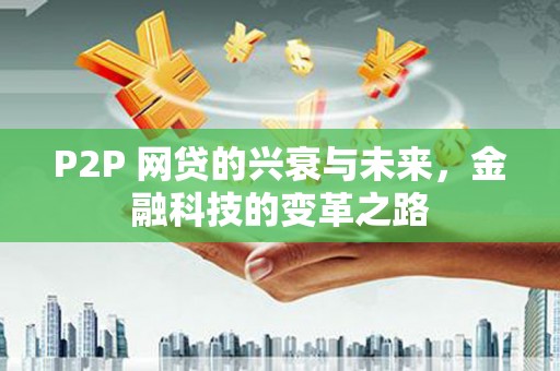 咸宁P2P 网贷的兴衰与未来，金融科技的变革之路