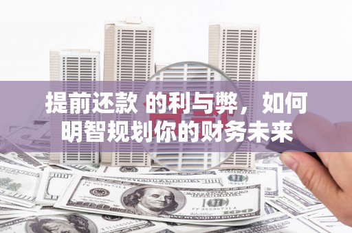 咸宁提前还款 的利与弊，如何明智规划你的财务未来