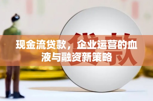 咸宁现金流贷款，企业运营的血液与融资新策略