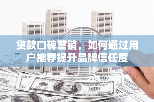 咸宁贷款口碑营销，如何通过用户推荐提升品牌信任度