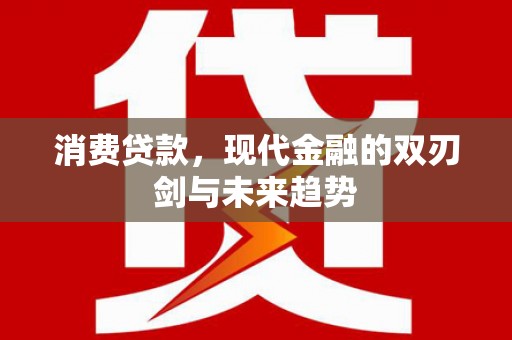 咸宁消费贷款，现代金融的双刃剑与未来趋势