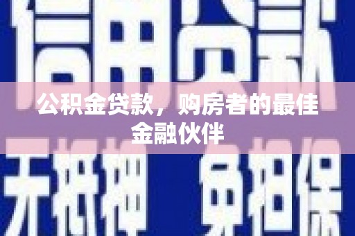 咸宁公积金贷款，购房者的最佳金融伙伴