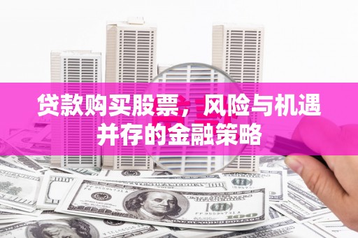 咸宁贷款购买股票，风险与机遇并存的金融策略