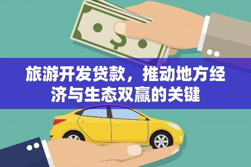 咸宁旅游开发贷款，推动地方经济与生态双赢的关键