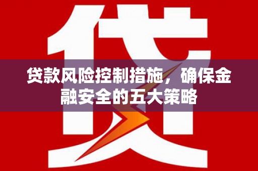 咸宁贷款风险控制措施，确保金融安全的五大策略
