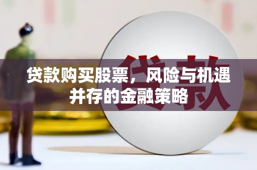咸宁贷款购买股票，风险与机遇并存的金融策略