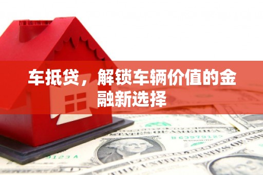 咸宁车抵贷，解锁车辆价值的金融新选择