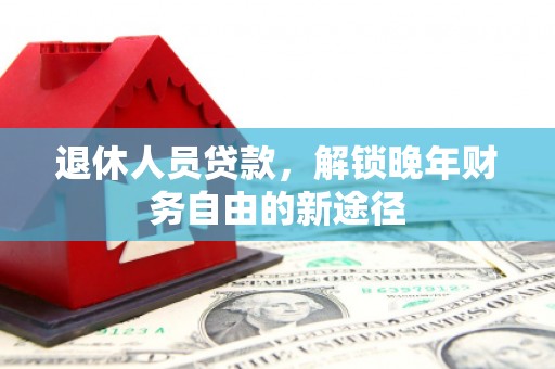 咸宁退休人员贷款，解锁晚年财务自由的新途径