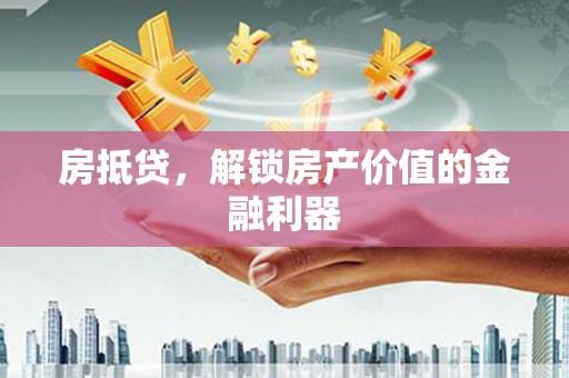 咸宁房抵贷，解锁房产价值的金融利器