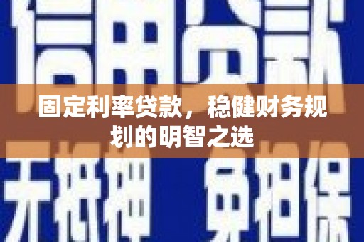 咸宁固定利率贷款，稳健财务规划的明智之选
