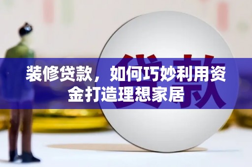 咸宁装修贷款，如何巧妙利用资金打造理想家居