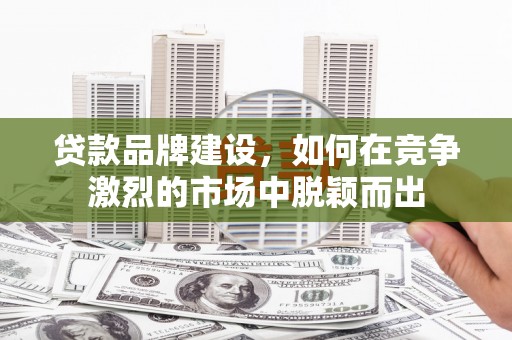 咸宁贷款品牌建设，如何在竞争激烈的市场中脱颖而出