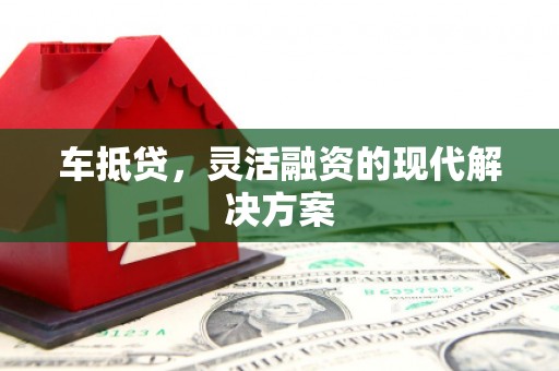 咸宁车抵贷，灵活融资的现代解决方案