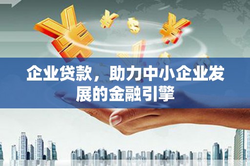 咸宁企业贷款，助力中小企业发展的金融引擎