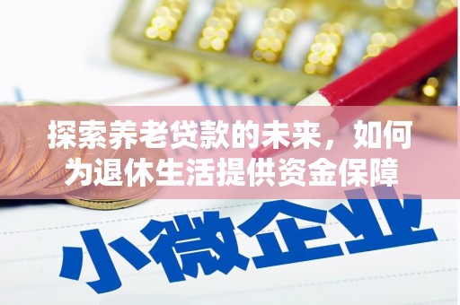 咸宁探索养老贷款的未来，如何为退休生活提供资金保障