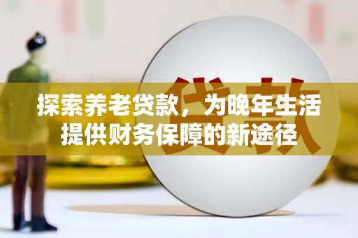 咸宁探索养老贷款，为晚年生活提供财务保障的新途径