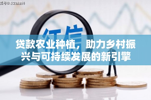 咸宁贷款农业种植，助力乡村振兴与可持续发展的新引擎