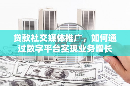 咸宁贷款社交媒体推广，如何通过数字平台实现业务增长