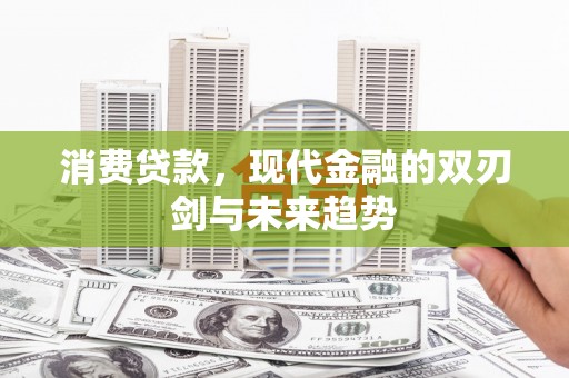 咸宁消费贷款，现代金融的双刃剑与未来趋势