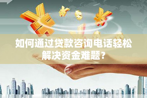 咸宁如何通过贷款咨询电话轻松解决资金难题？