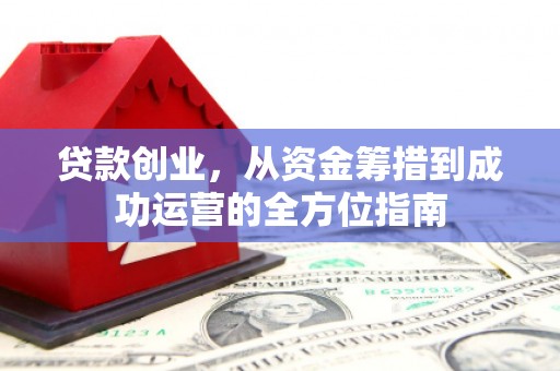 咸宁贷款创业，从资金筹措到成功运营的全方位指南