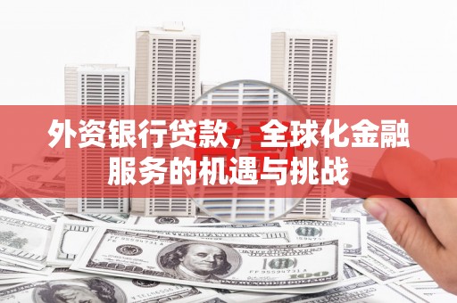 咸宁外资银行贷款，全球化金融服务的机遇与挑战