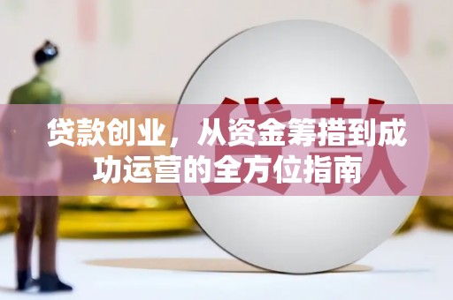 咸宁贷款创业，从资金筹措到成功运营的全方位指南