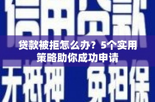 咸宁贷款被拒怎么办？5个实用策略助你成功申请
