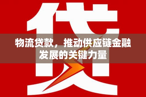 咸宁物流贷款，推动供应链金融发展的关键力量