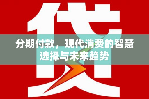 咸宁分期付款，现代消费的智慧选择与未来趋势