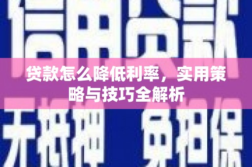 咸宁贷款怎么降低利率，实用策略与技巧全解析