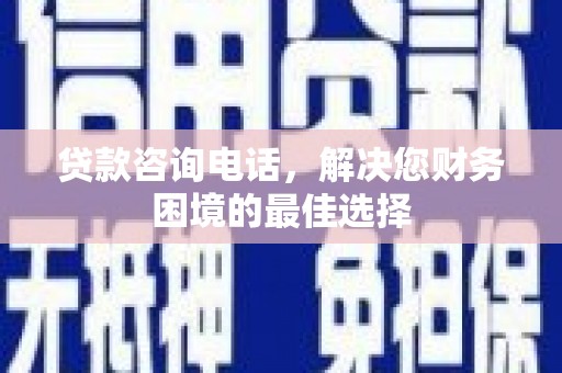 咸宁贷款咨询电话，解决您财务困境的最佳选择