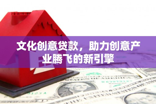 咸宁文化创意贷款，助力创意产业腾飞的新引擎