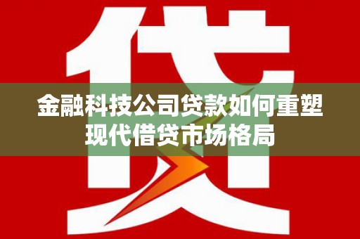 咸宁金融科技公司贷款如何重塑现代借贷市场格局