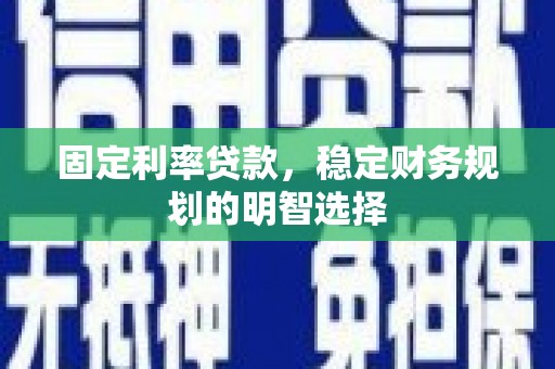 咸宁固定利率贷款，稳定财务规划的明智选择