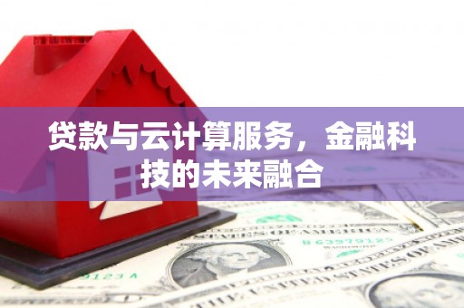 咸宁贷款与云计算服务，金融科技的未来融合