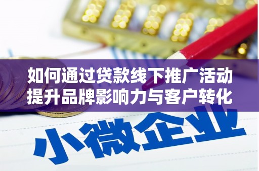 咸宁如何通过贷款线下推广活动提升品牌影响力与客户转化率