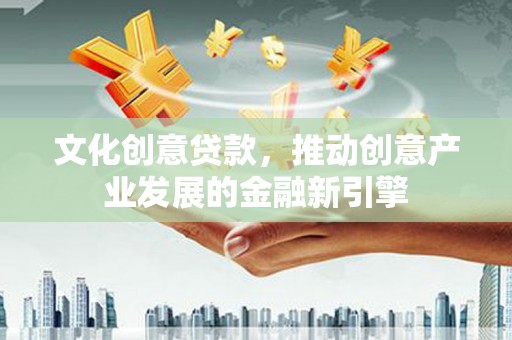 咸宁文化创意贷款，推动创意产业发展的金融新引擎