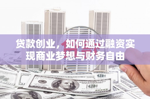 咸宁贷款创业，如何通过融资实现商业梦想与财务自由