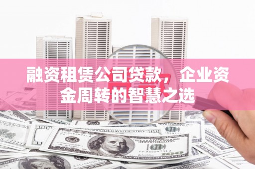 咸宁融资租赁公司贷款，企业资金周转的智慧之选