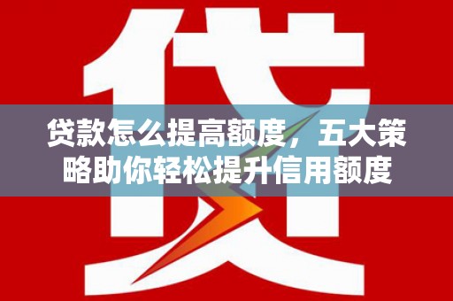 咸宁贷款怎么提高额度，五大策略助你轻松提升信用额度