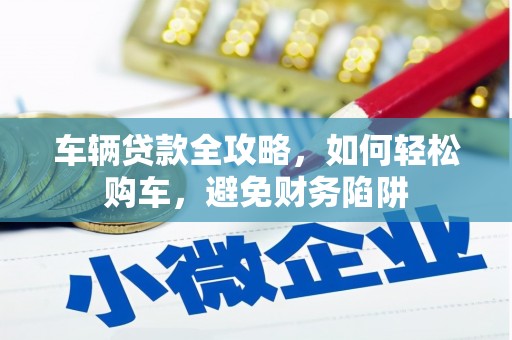 咸宁车辆贷款全攻略，如何轻松购车，避免财务陷阱