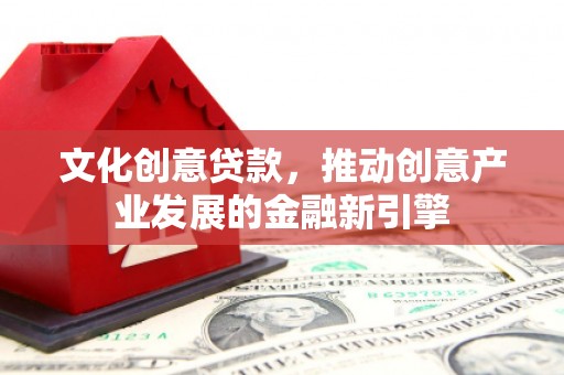 咸宁文化创意贷款，推动创意产业发展的金融新引擎