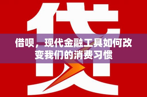 咸宁借呗，现代金融工具如何改变我们的消费习惯