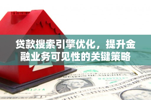 咸宁贷款搜索引擎优化，提升金融业务可见性的关键策略
