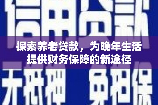 咸宁探索养老贷款，为晚年生活提供财务保障的新途径